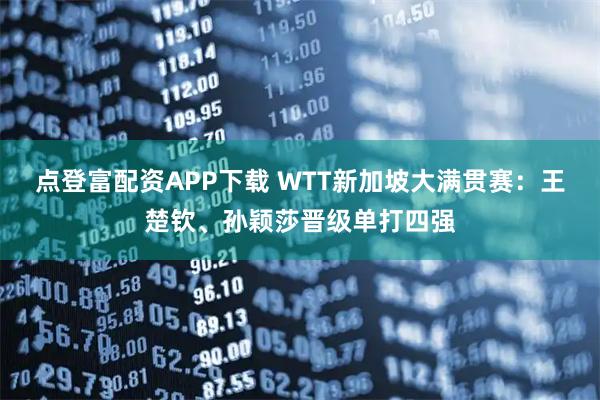 点登富配资APP下载 WTT新加坡大满贯赛：王楚钦、孙颖莎晋级单打四强