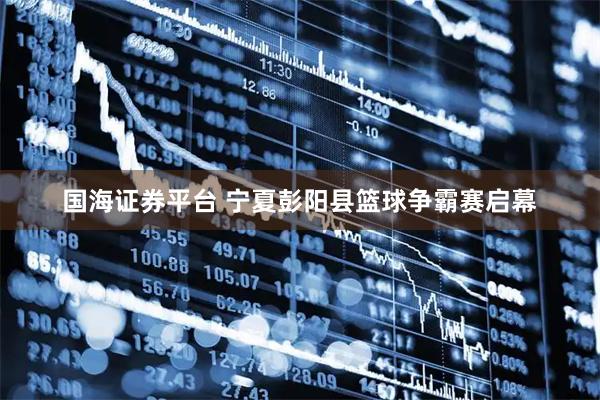 国海证券平台 宁夏彭阳县篮球争霸赛启幕