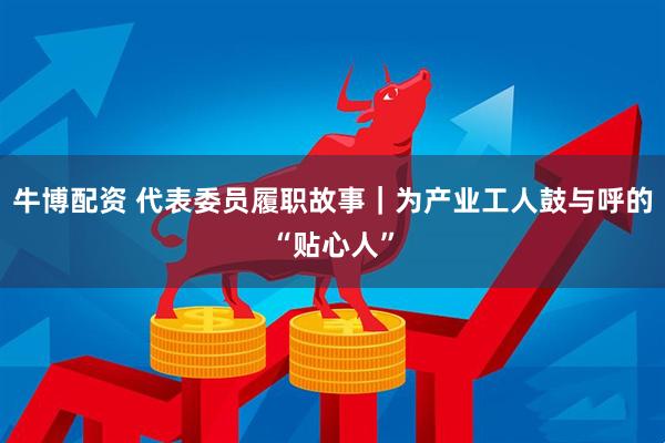 牛博配资 代表委员履职故事｜为产业工人鼓与呼的“贴心人”