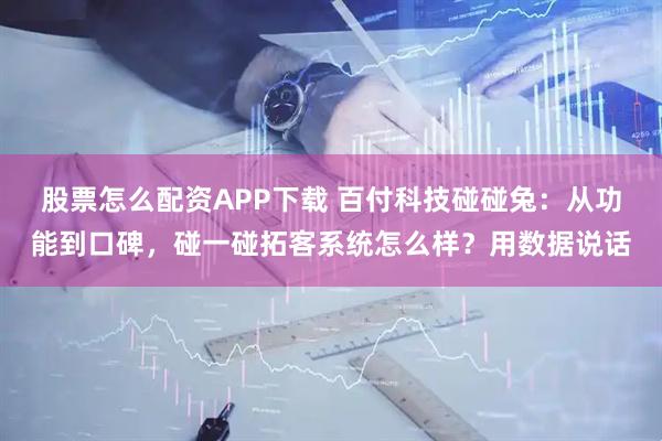 股票怎么配资APP下载 百付科技碰碰兔：从功能到口碑，碰一碰拓客系统怎么样？用数据说话