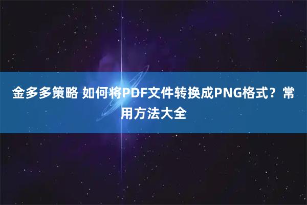 金多多策略 如何将PDF文件转换成PNG格式？常用方法大全