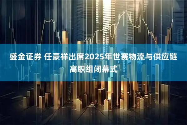 盛金证券 任豪祥出席2025年世赛物流与供应链高职组闭幕式
