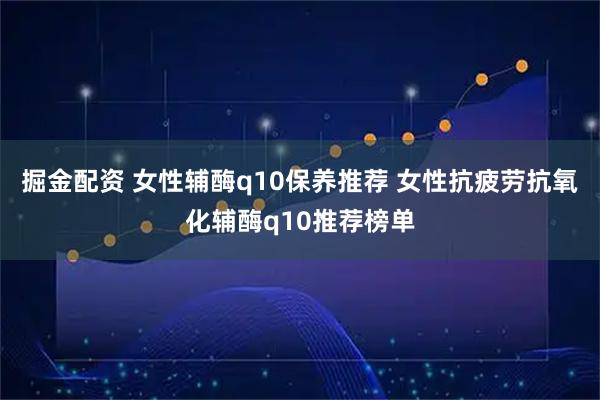 掘金配资 女性辅酶q10保养推荐 女性抗疲劳抗氧化辅酶q10推荐榜单