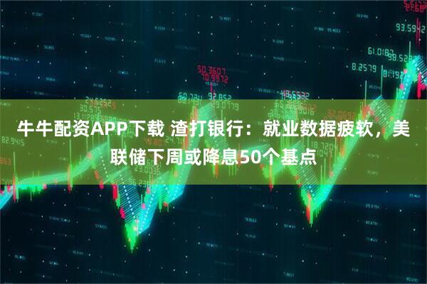 牛牛配资APP下载 渣打银行:就业数据疲软,美联储下周或降息50个基点