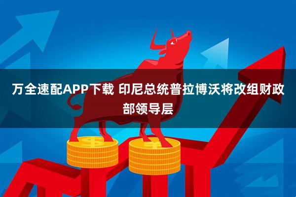 万全速配APP下载 印尼总统普拉博沃将改组财政部领导层