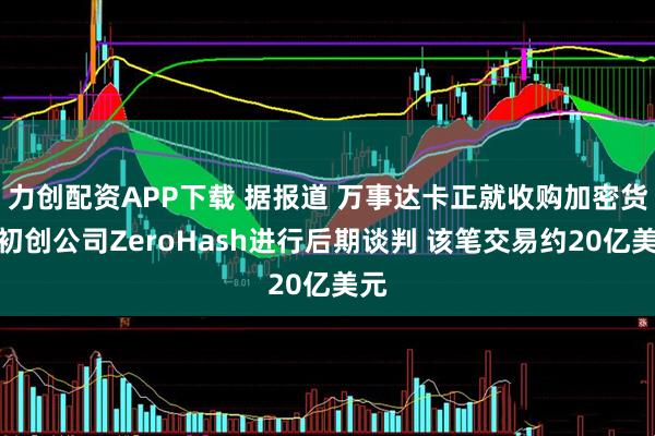 力创配资APP下载 据报道 万事达卡正就收购加密货币初创公司ZeroHash进行后期谈判 该笔交易约20亿美元