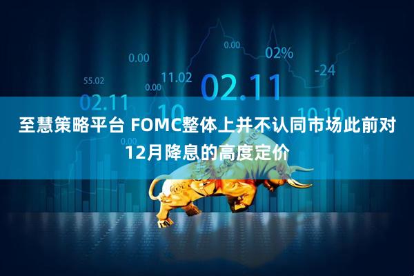 至慧策略平台 FOMC整体上并不认同市场此前对12月降息的高度定价
