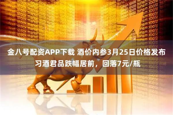 金八号配资APP下载 酒价内参3月25日价格发布 习酒君品跌幅居前，回落7元/瓶