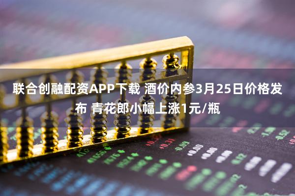 联合创融配资APP下载 酒价内参3月25日价格发布 青花郎小幅上涨1元/瓶
