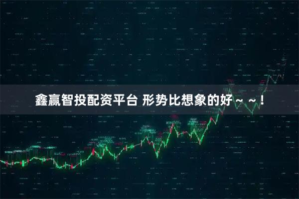 鑫赢智投配资平台 形势比想象的好～～！