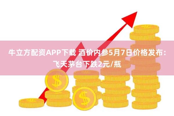 牛立方配资APP下载 酒价内参5月7日价格发布：飞天茅台下跌2元/瓶