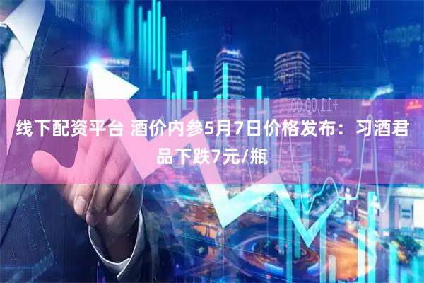 线下配资平台 酒价内参5月7日价格发布:习酒君品下跌7元/瓶