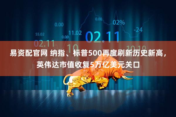 易资配官网 纳指、标普500再度刷新历史新高，英伟达市值收复5万亿美元关口