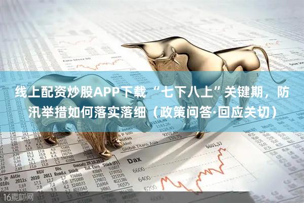 线上配资炒股APP下载 “七下八上”关键期，防汛举措如何落实落细（政策问答·回应关切）