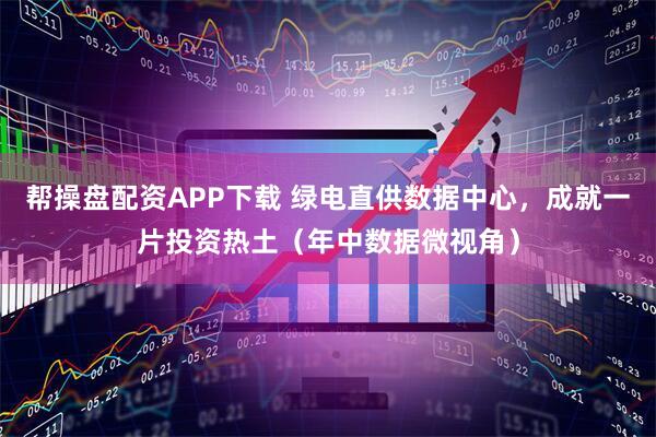 帮操盘配资APP下载 绿电直供数据中心,成就一片投资热土(年中数据微视角)